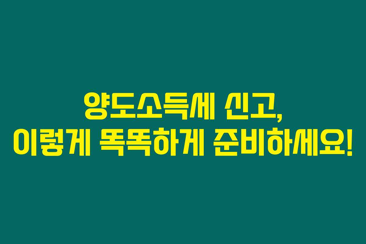 양도소득세 신고, 이렇게 똑똑하게 준비하세요!