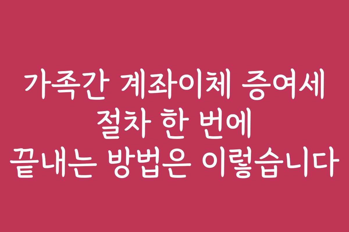 가족간 계좌이체 증여세 절차 한 번에 끝내는 방법은 이렇습니다 가족간 계좌이체 증여세 절차 한 번에 끝내는 방법은 이렇습니다