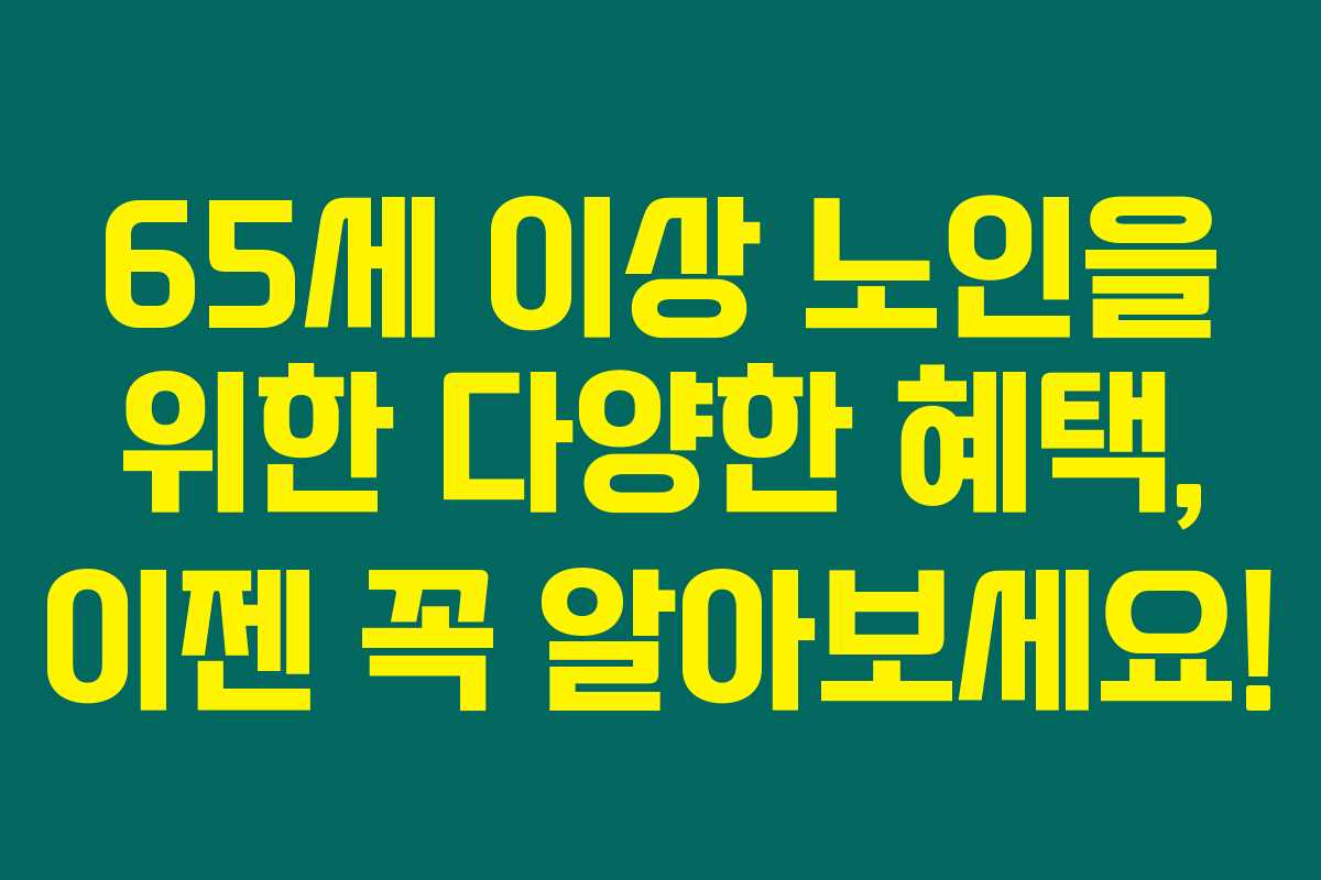 65세 이상 노인을 위한 다양한 혜택, 이젠 꼭 알아보세요!