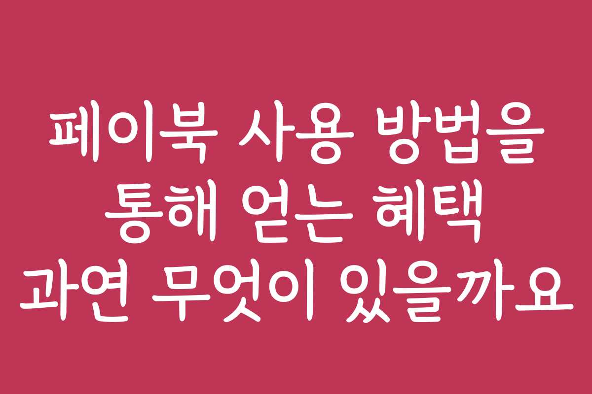 페이북 사용 방법을 통해 얻는 혜택 과연 무엇이 있을까요 페이북 사용 방법을 통해 얻는 혜택 과연 무엇이 있을까요