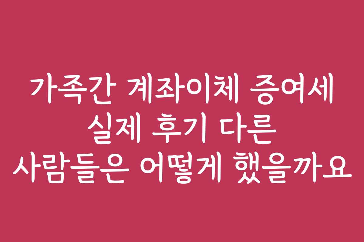 가족간 계좌이체 증여세 실제 후기 다른 사람들은 어떻게 했을까요 가족간 계좌이체 증여세 실제 후기 다른 사람들은 어떻게 했을까요