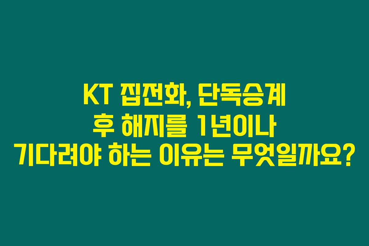 KT 집전화, 단독승계 후 해지를 1년이나 기다려야 하는 이유는 무엇일까요?