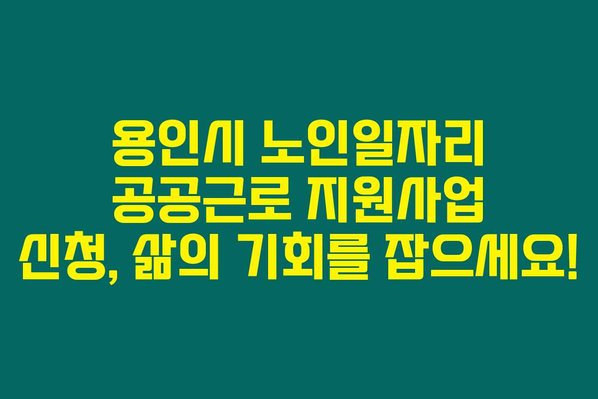 용인시 노인일자리 공공근로 지원사업 신청, 삶의 기회를 잡으세요!