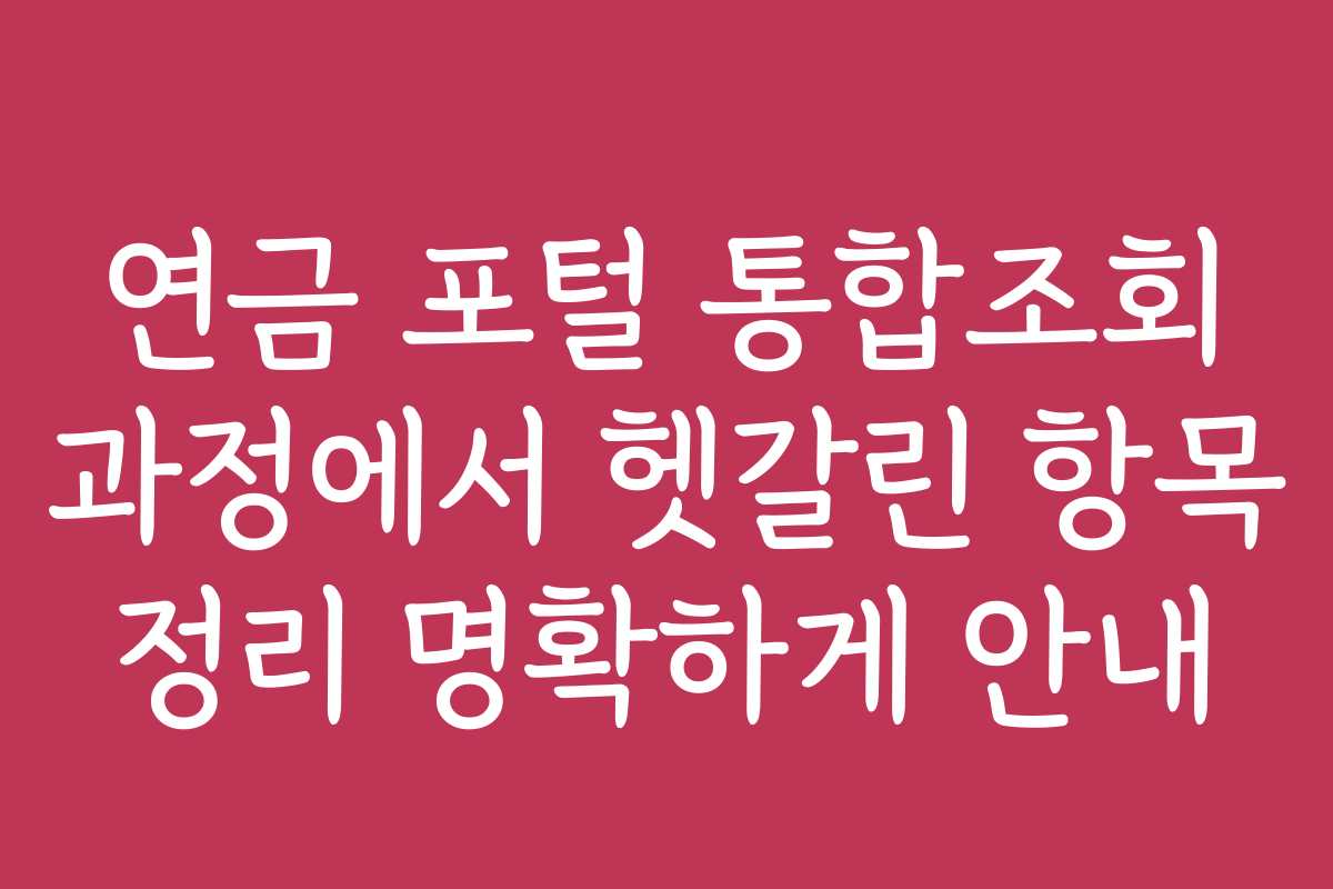연금 포털 통합조회 과정에서 헷갈린 항목 정리 명확하게 안내 연금 포털 통합조회 과정에서 헷갈린 항목 정리 명확하게 안내