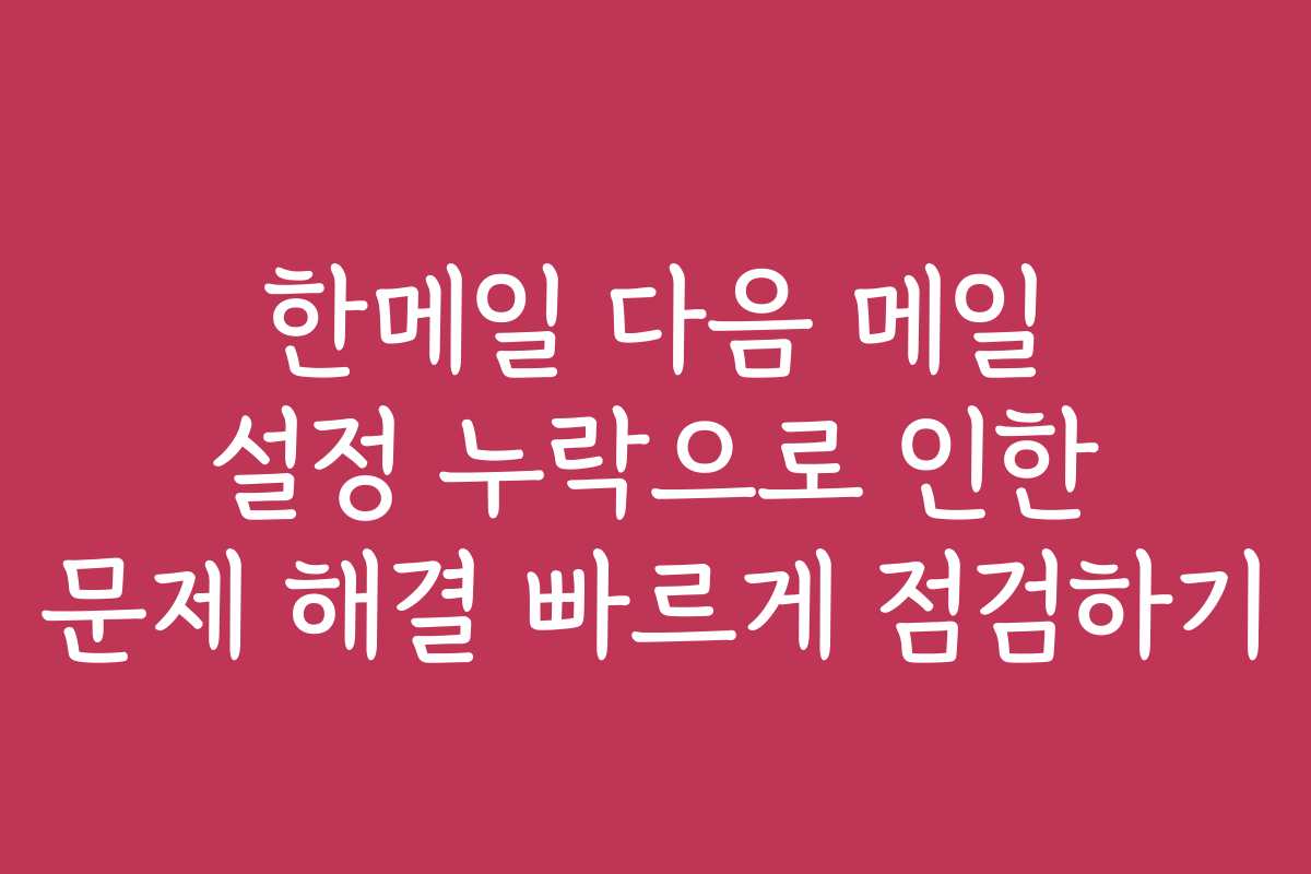 한메일 다음 메일 설정 누락으로 인한 문제 해결 빠르게 점검하기 한메일 다음 메일 설정 누락으로 인한 문제 해결 빠르게 점검하기
