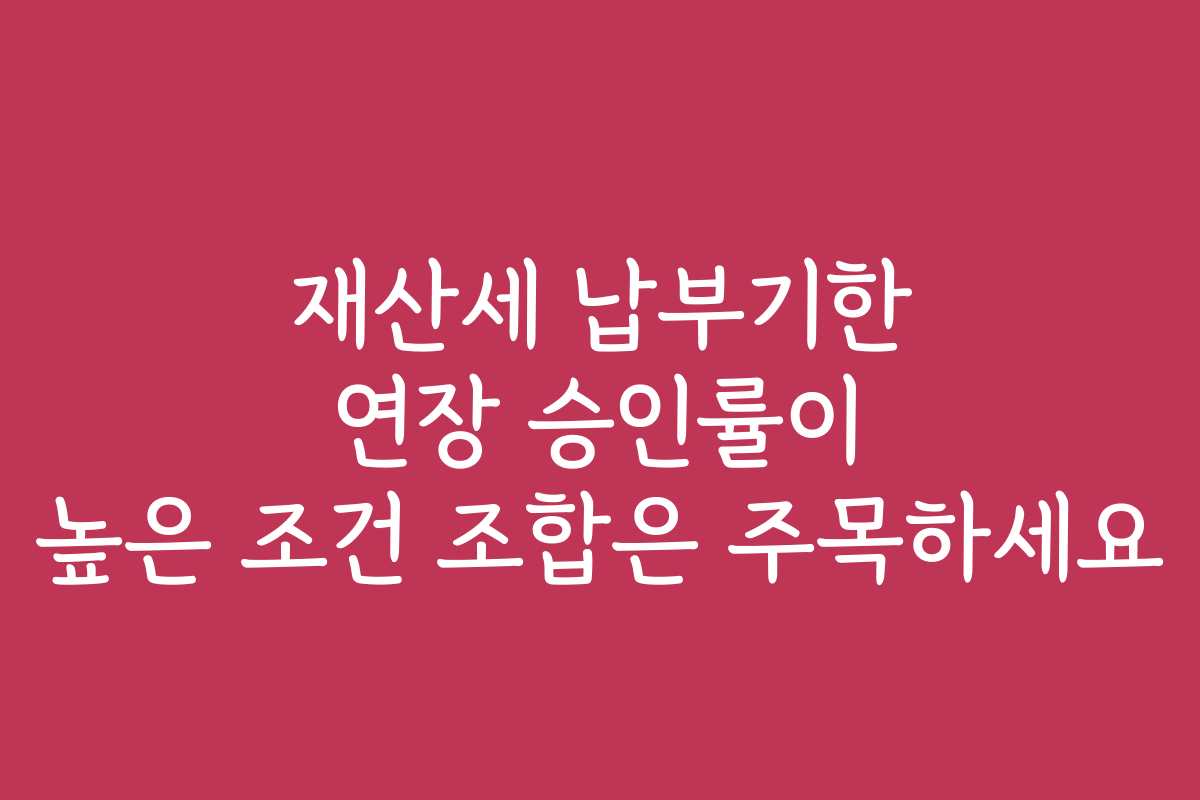재산세 납부기한 연장 승인률이 높은 조건 조합은 주목하세요