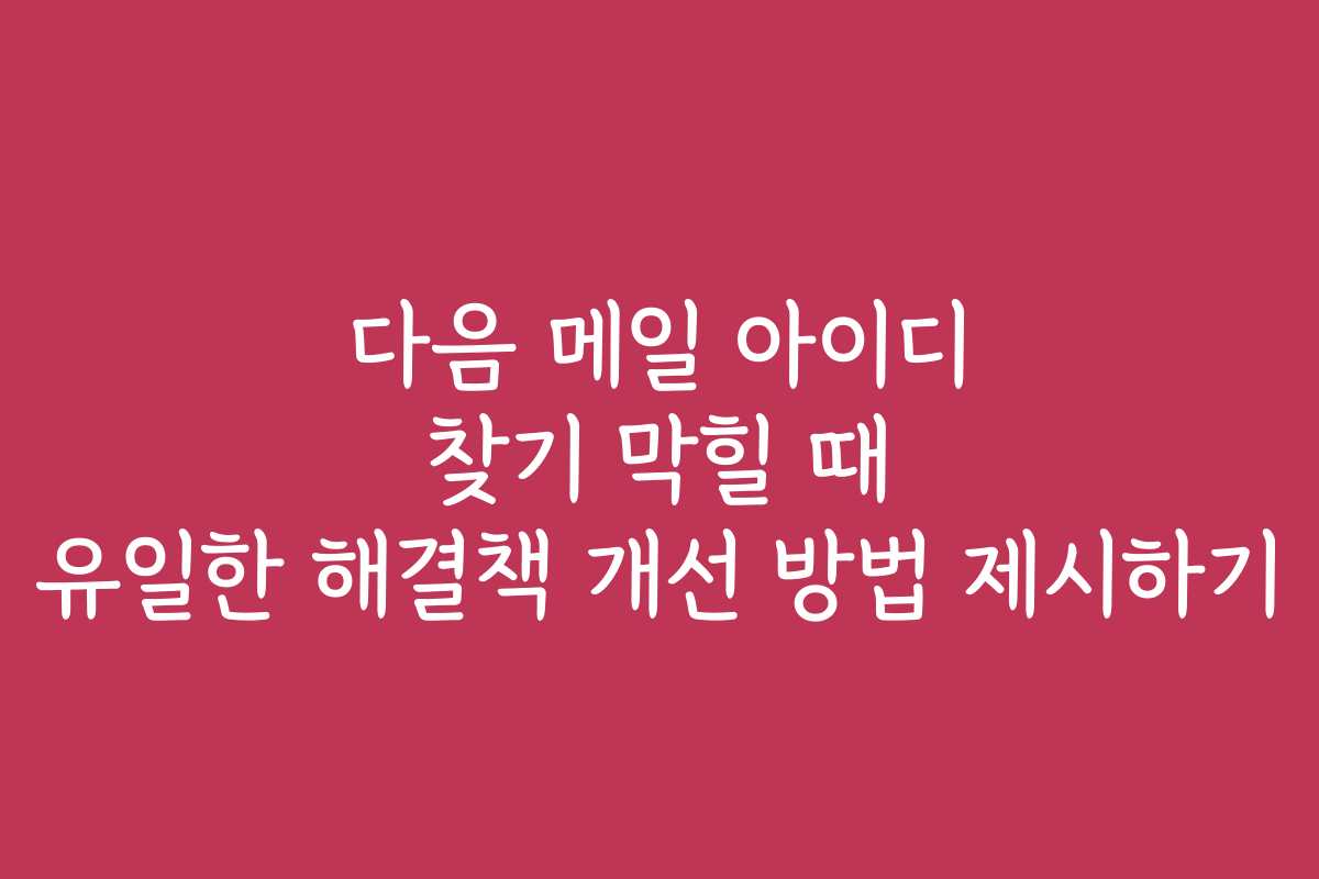 다음 메일 아이디 찾기 막힐 때 유일한 해결책 개선 방법 제시하기
