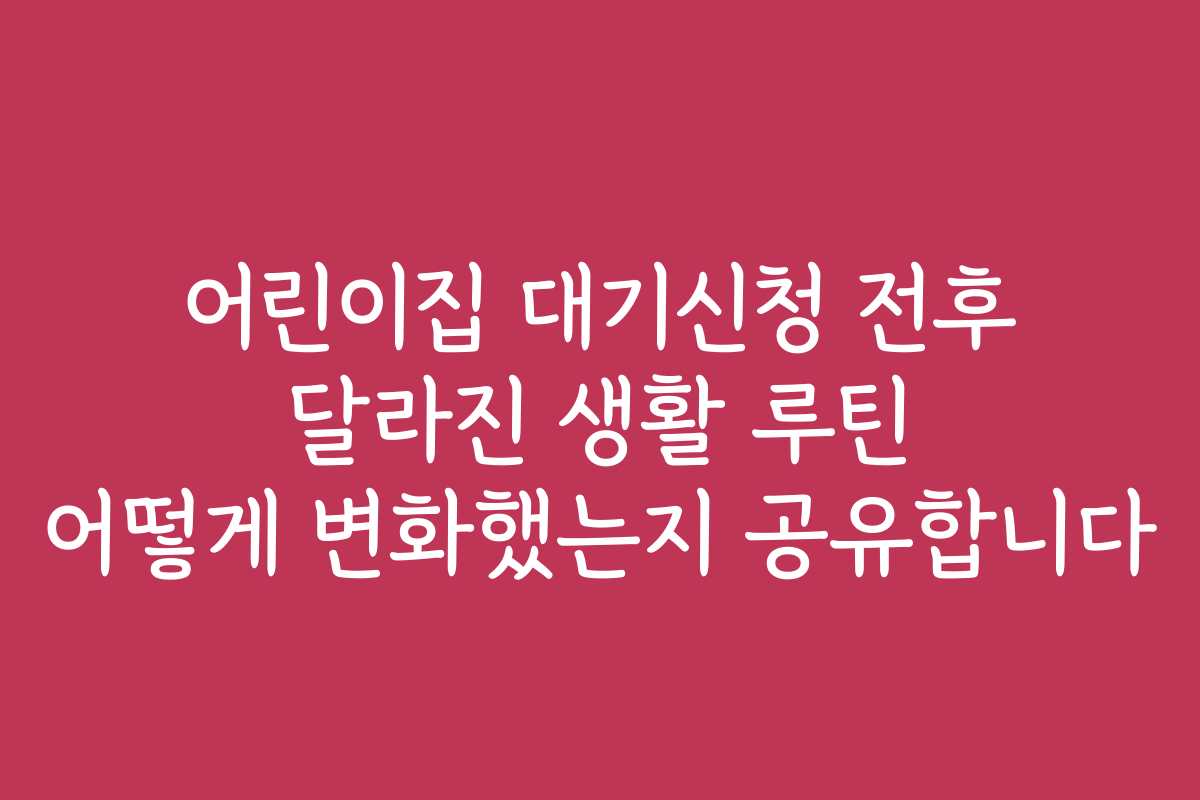 어린이집 대기신청 전후 달라진 생활 루틴 어떻게 변화했는지 공유합니다