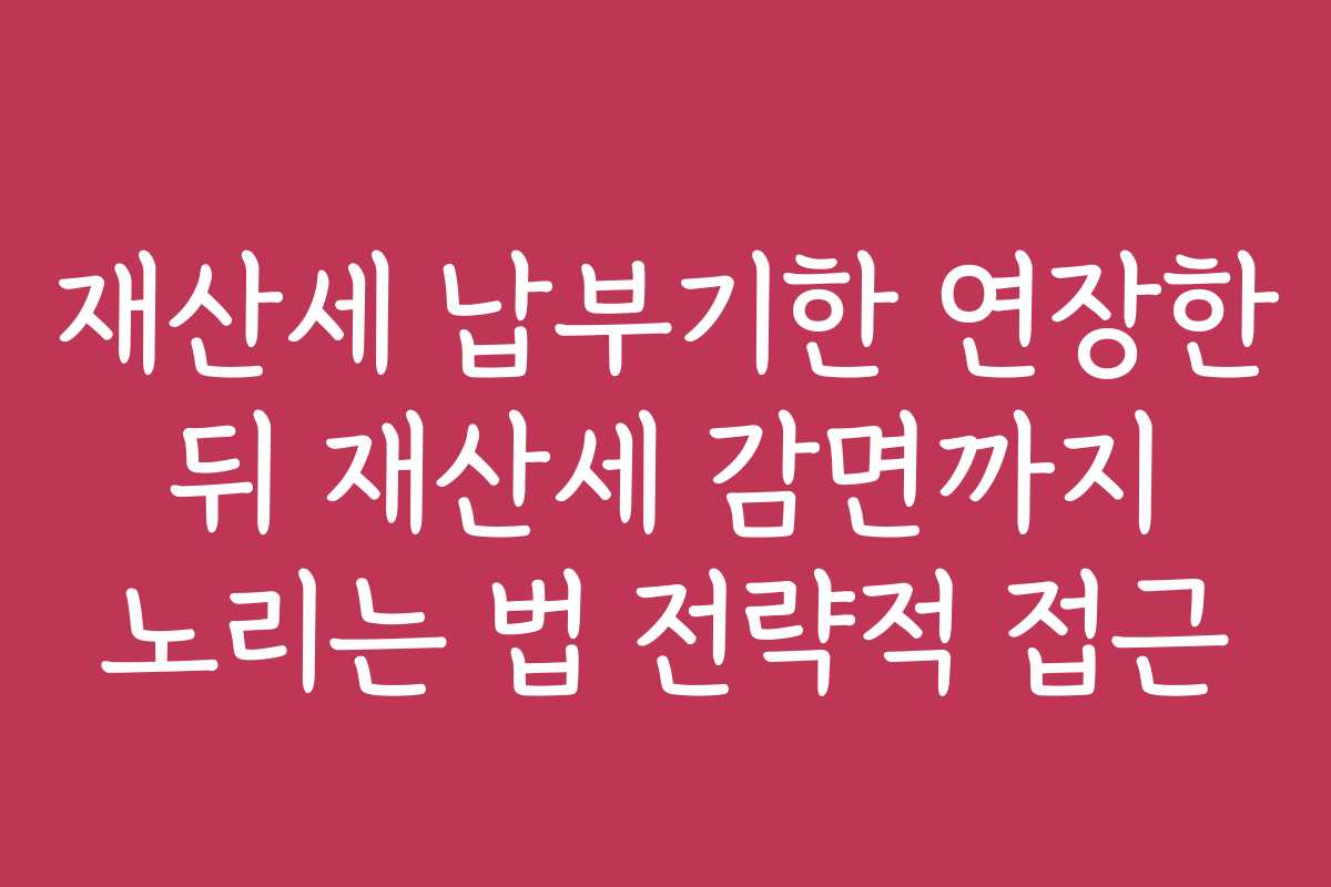 재산세 납부기한 연장한 뒤 재산세 감면까지 노리는 법 전략적 접근