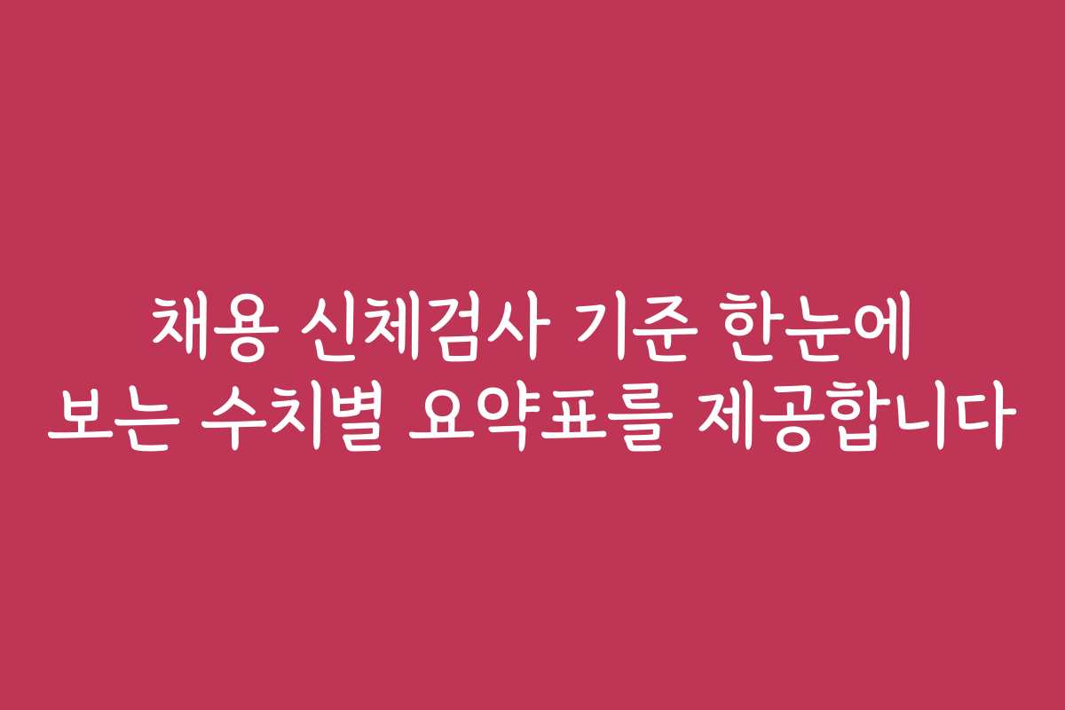 채용 신체검사 기준 한눈에 보는 수치별 요약표를 제공합니다 채용 신체검사 기준 한눈에 보는 수치별 요약표를 제공합니다