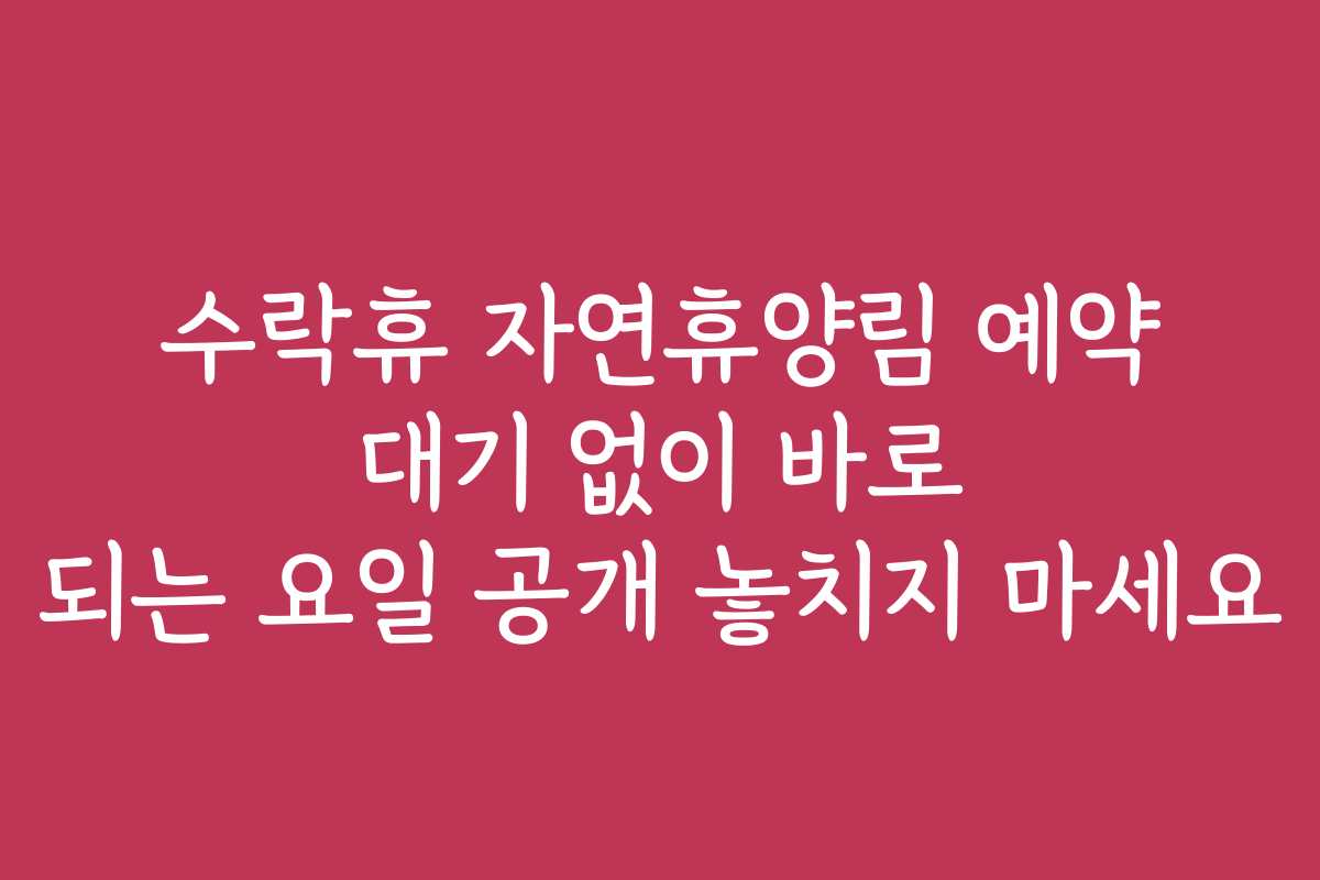 수락휴 자연휴양림 예약 대기 없이 바로 되는 요일 공개 놓치지 마세요