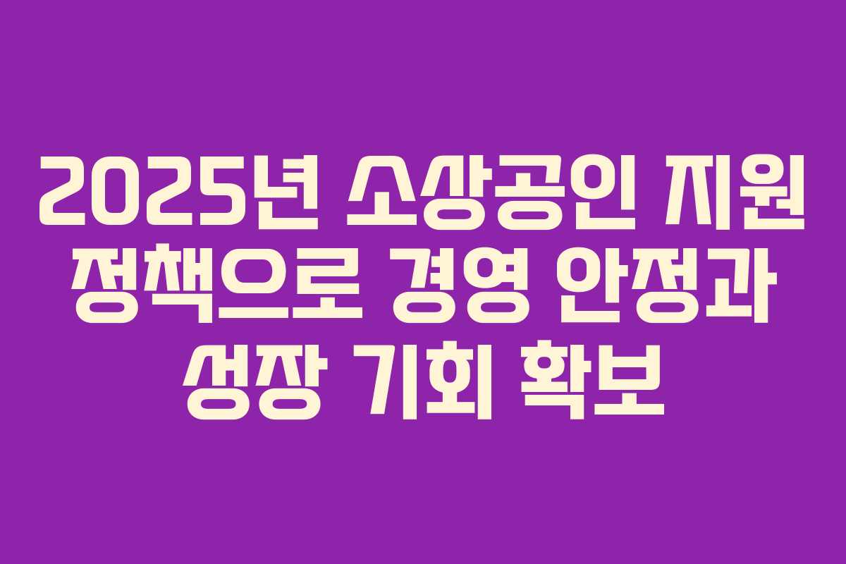 2025년 소상공인 지원 정책으로 경영 안정과 성장 기회 확보