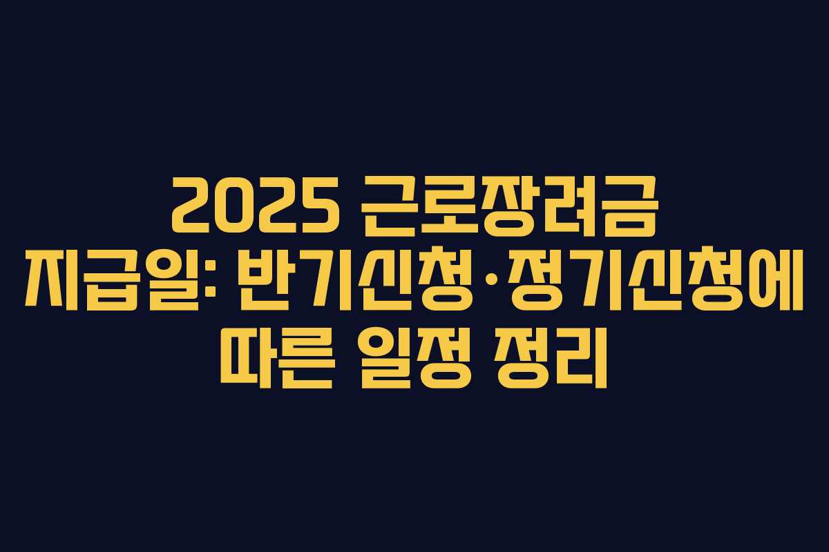 2025 근로장려금 지급일: 반기신청·정기신청에 따른 일정 정리