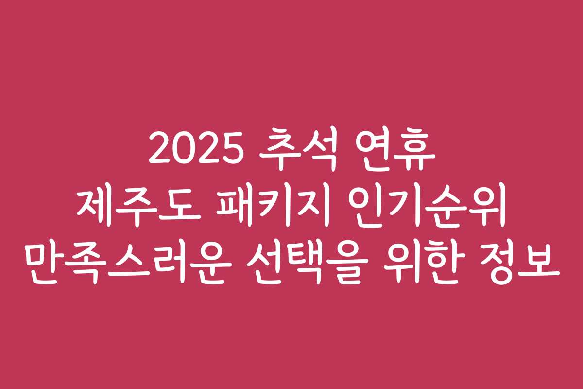 2025 추석 연휴 제주도 패키지 인기순위 만족스러운 선택을 위한 정보