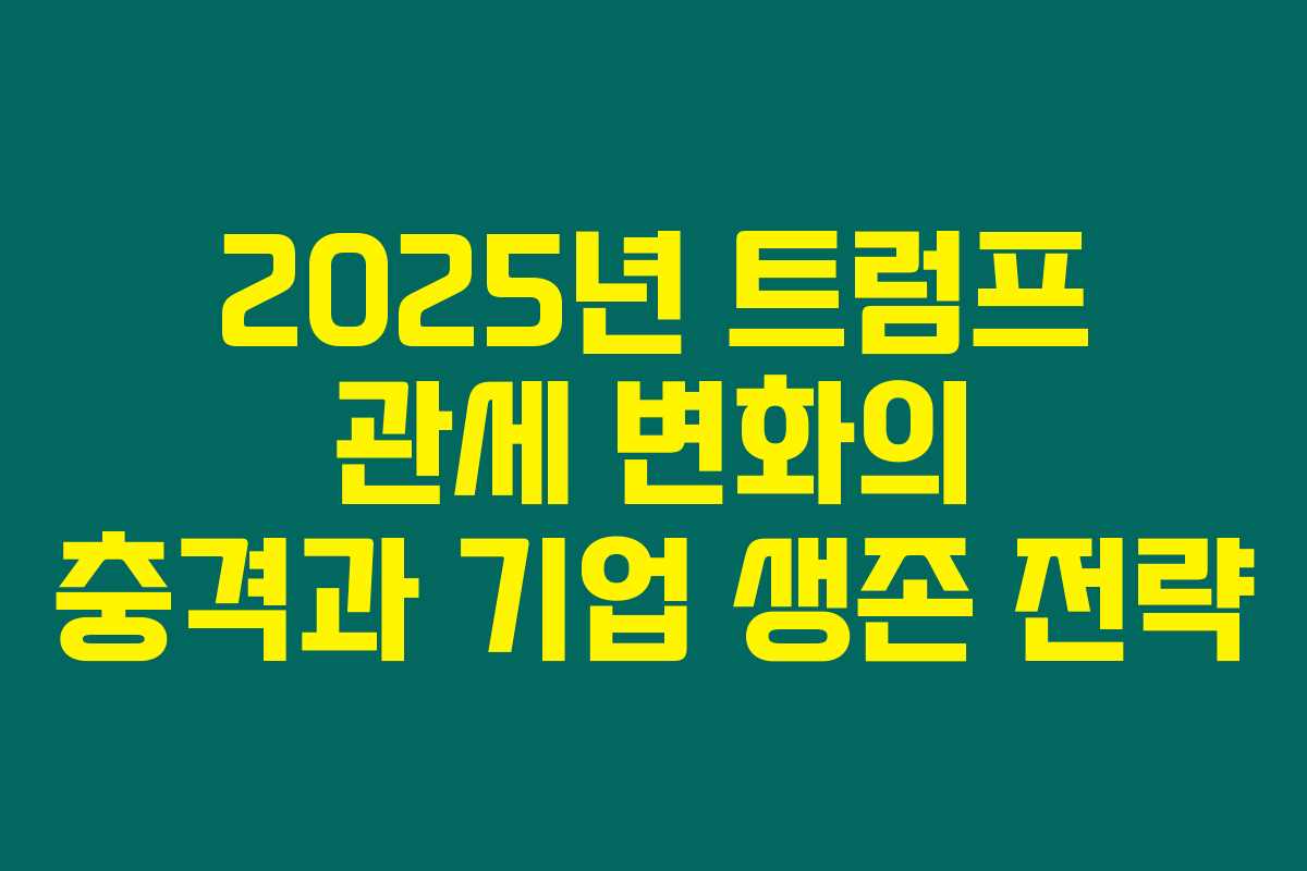2025년 트럼프 관세 변화의 충격과 기업 생존 전략