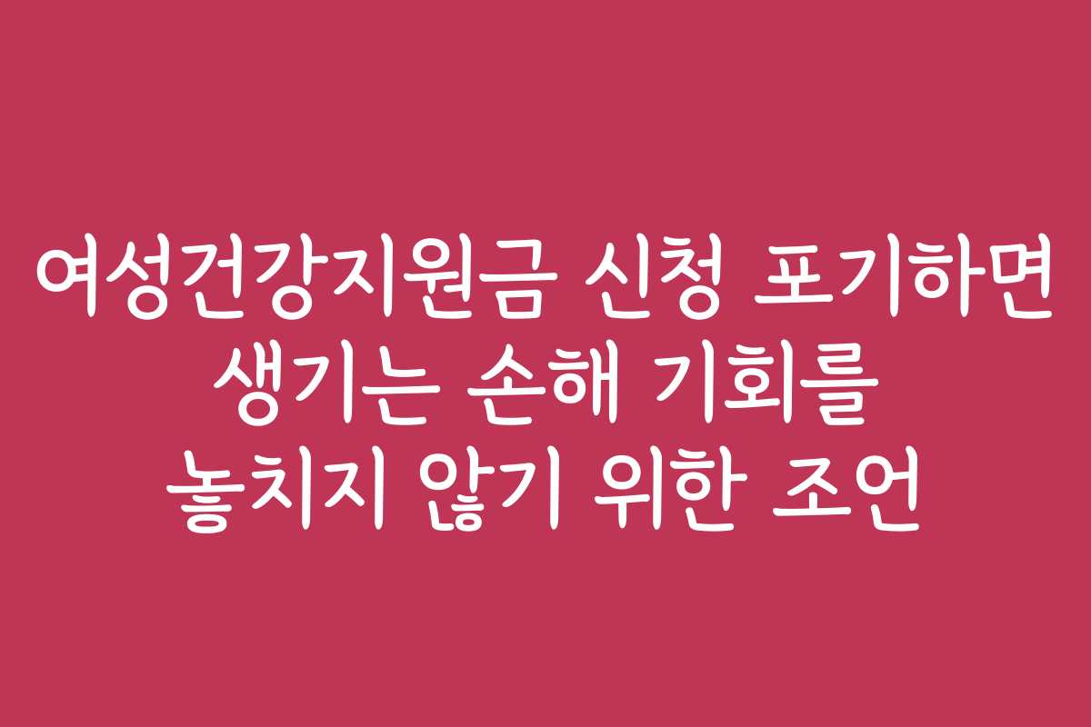 여성건강지원금 신청 포기하면 생기는 손해 기회를 놓치지 않기 위한 조언 여성건강지원금 신청 포기하면 생기는 손해 기회를 놓치지 않기 위한 조언