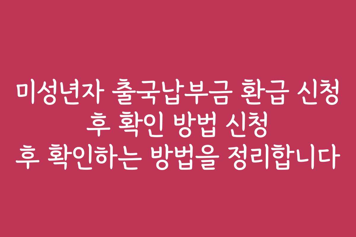 미성년자 출국납부금 환급 신청 후 확인 방법 신청 후 확인하는 방법을 정리합니다