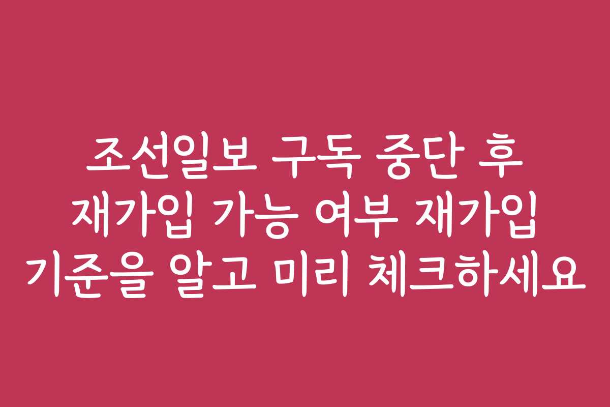 조선일보 구독 중단 후 재가입 가능 여부 재가입 기준을 알고 미리 체크하세요
