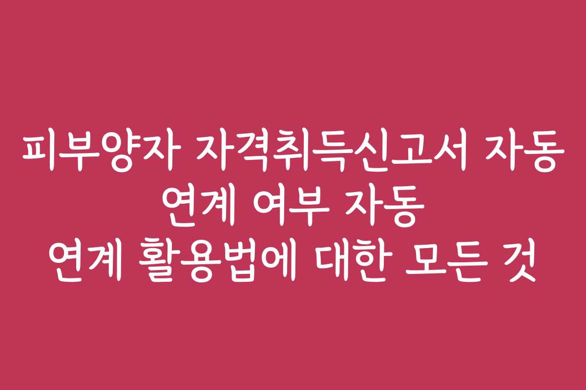 피부양자 자격취득신고서 자동 연계 여부 자동 연계 활용법에 대한 모든 것