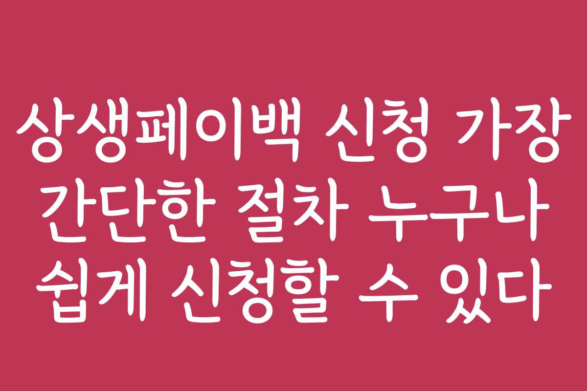 상생페이백 신청 가장 간단한 절차 누구나 쉽게 신청할 수 있다