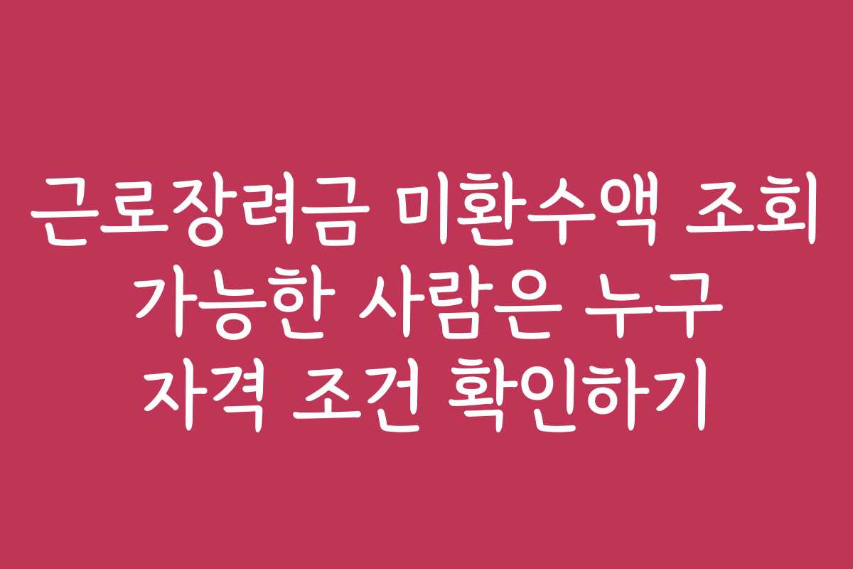 근로장려금 미환수액 조회 가능한 사람은 누구 자격 조건 확인하기 근로장려금 미환수액 조회 가능한 사람은 누구 자격 조건 확인하기