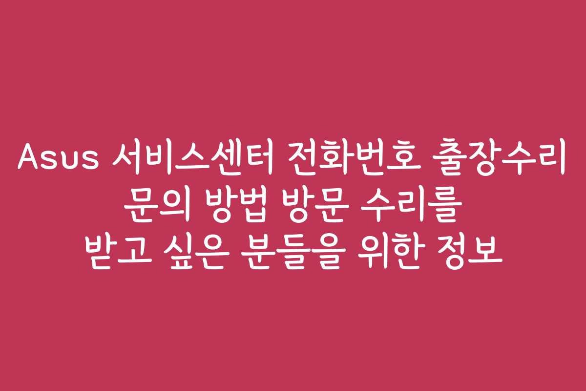 Asus 서비스센터 전화번호 출장수리 문의 방법 방문 수리를 받고 싶은 분들을 위한 정보