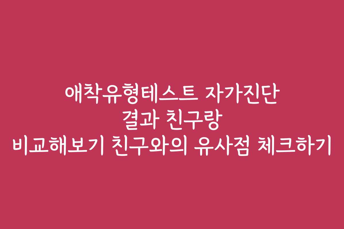 애착유형테스트 자가진단 결과 친구랑 비교해보기 친구와의 유사점 체크하기 애착유형테스트 자가진단 결과 친구랑 비교해보기 친구와의 유사점 체크하기