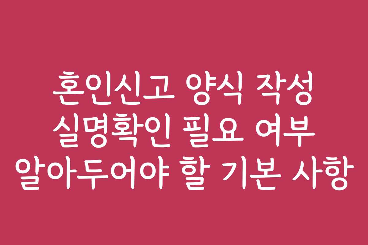 혼인신고 양식 작성 실명확인 필요 여부 알아두어야 할 기본 사항