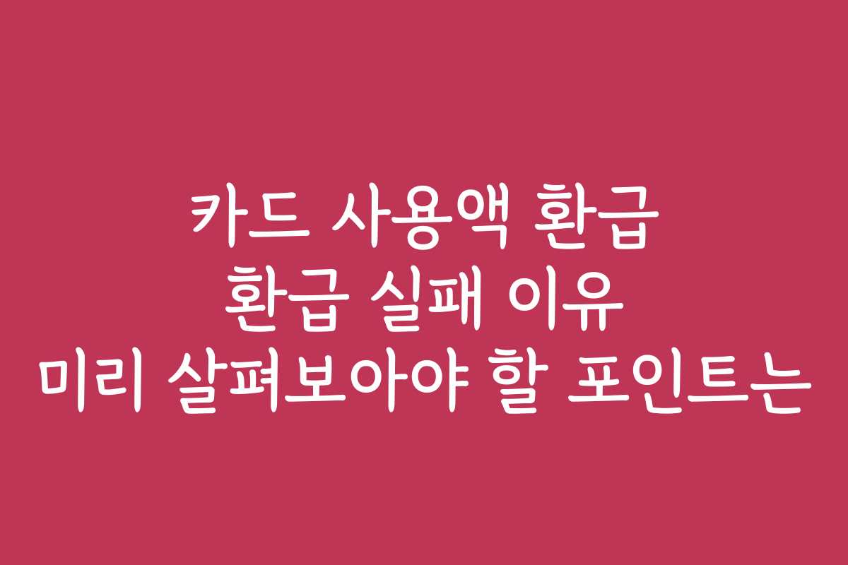 카드 사용액 환급 환급 실패 이유 미리 살펴보아야 할 포인트는