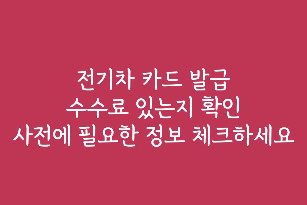 전기차 카드 발급 수수료 있는지 확인 사전에 필요한 정보 체크하세요 전기차 카드 발급 수수료 있는지 확인 사전에 필요한 정보 체크하세요