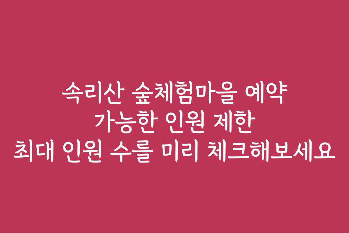 속리산 숲체험마을 예약 가능한 인원 제한 최대 인원 수를 미리 체크해보세요 속리산 숲체험마을 예약 가능한 인원 제한 최대 인원 수를 미리 체크해보세요