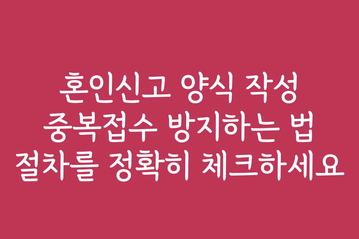 혼인신고 양식 작성 중복접수 방지하는 법 절차를 정확히 체크하세요