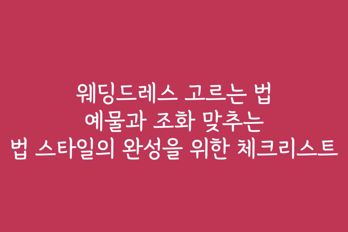 웨딩드레스 고르는 법 예물과 조화 맞추는 법 스타일의 완성을 위한 체크리스트