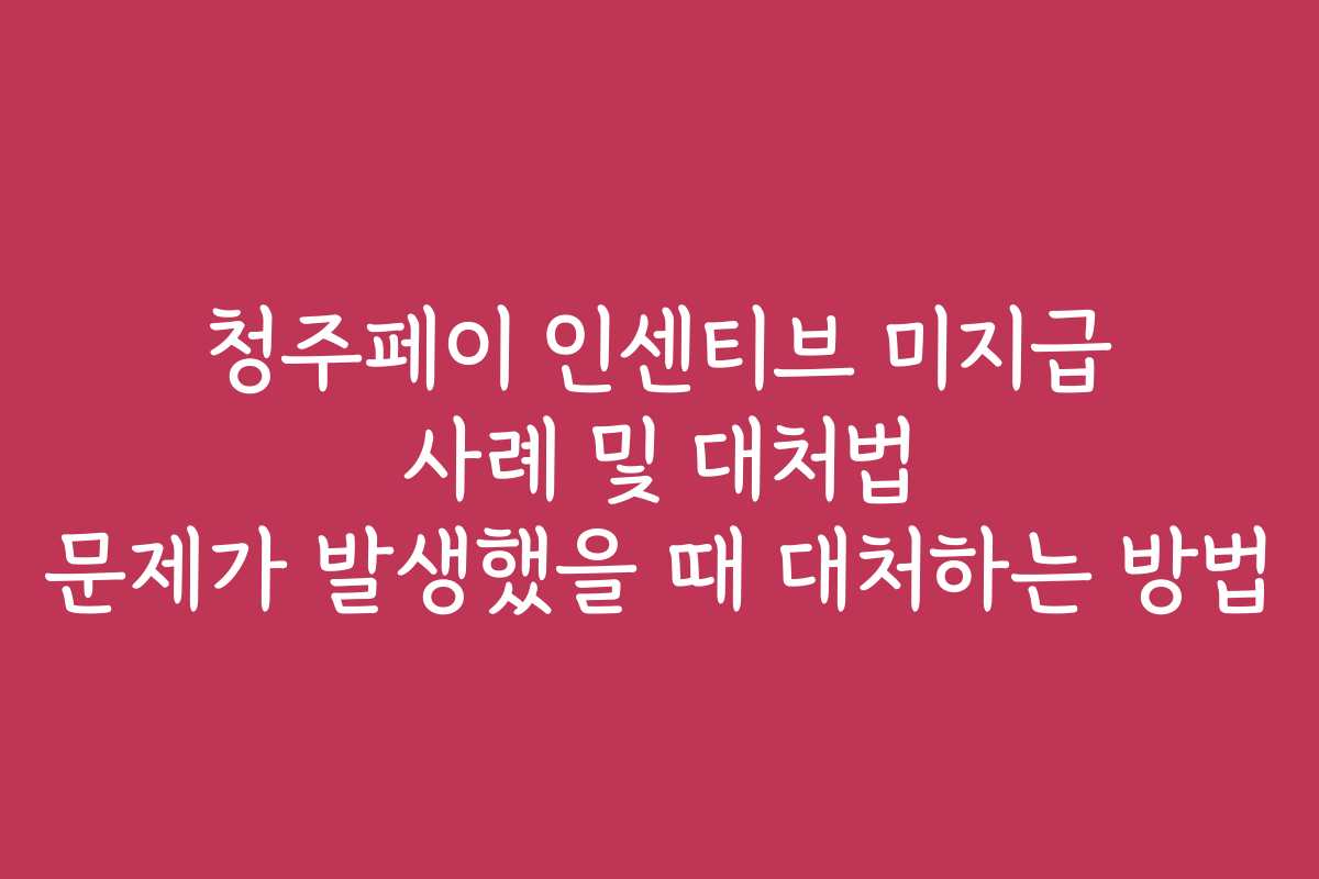 청주페이 인센티브 미지급 사례 및 대처법 문제가 발생했을 때 대처하는 방법