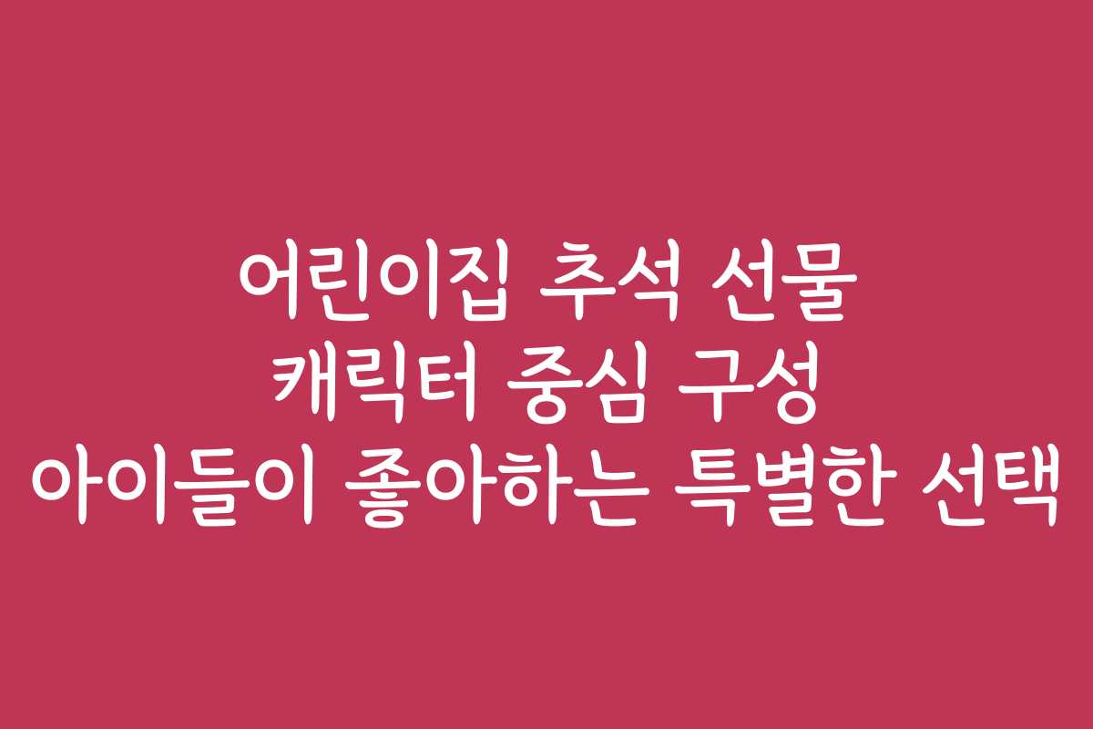 어린이집 추석 선물 캐릭터 중심 구성 아이들이 좋아하는 특별한 선택