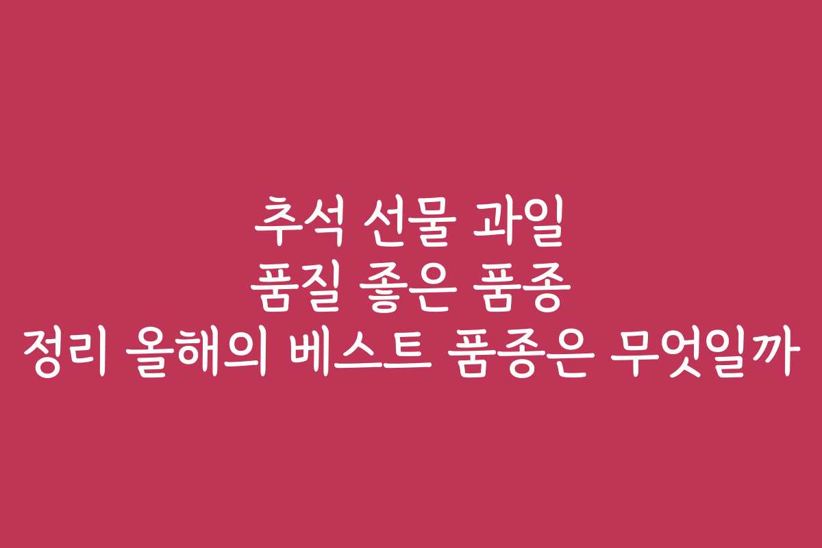 추석 선물 과일 품질 좋은 품종 정리 올해의 베스트 품종은 무엇일까