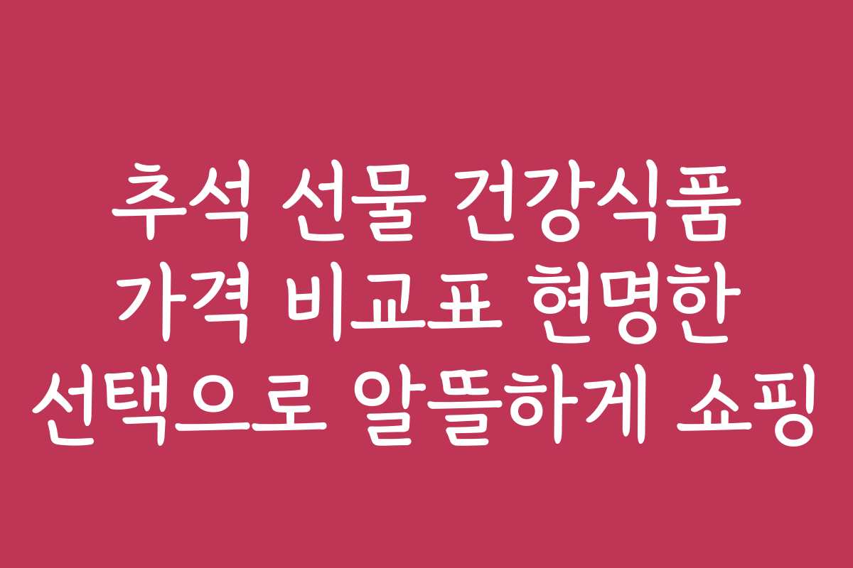 추석 선물 건강식품 가격 비교표 현명한 선택으로 알뜰하게 쇼핑