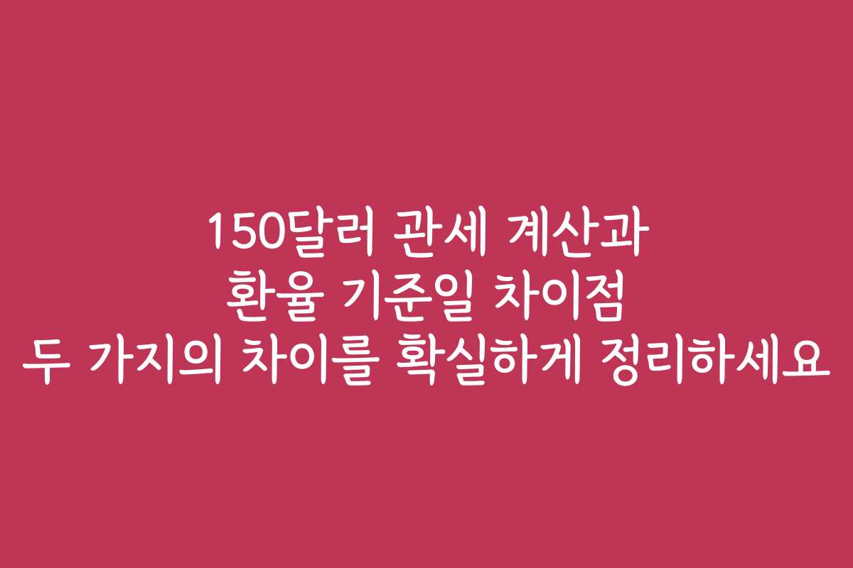 150달러 관세 계산과 환율 기준일 차이점 두 가지의 차이를 확실하게 정리하세요