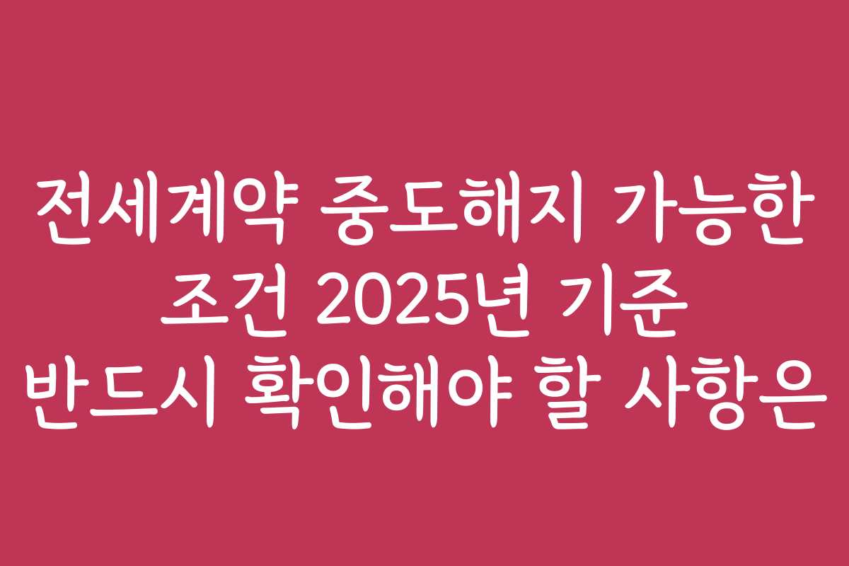 전세계약 중도해지 가능한 조건 2025년 기준 반드시 확인해야 할 사항은