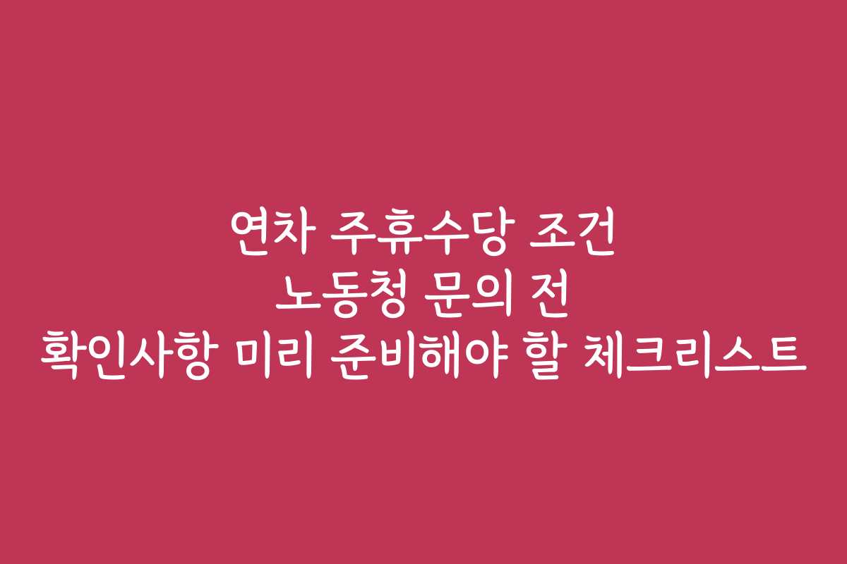 연차 주휴수당 조건 노동청 문의 전 확인사항 미리 준비해야 할 체크리스트 연차 주휴수당 조건 노동청 문의 전 확인사항 미리 준비해야 할 체크리스트