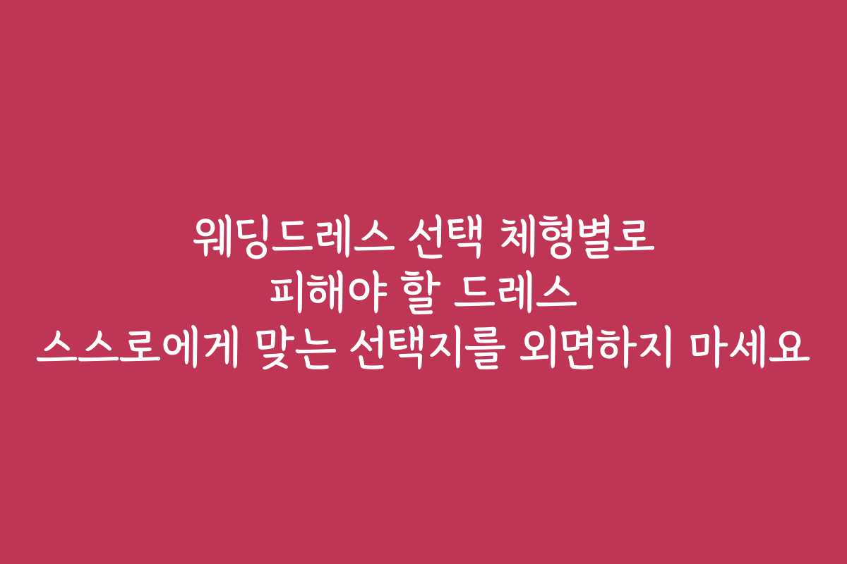 웨딩드레스 선택 체형별로 피해야 할 드레스 스스로에게 맞는 선택지를 외면하지 마세요