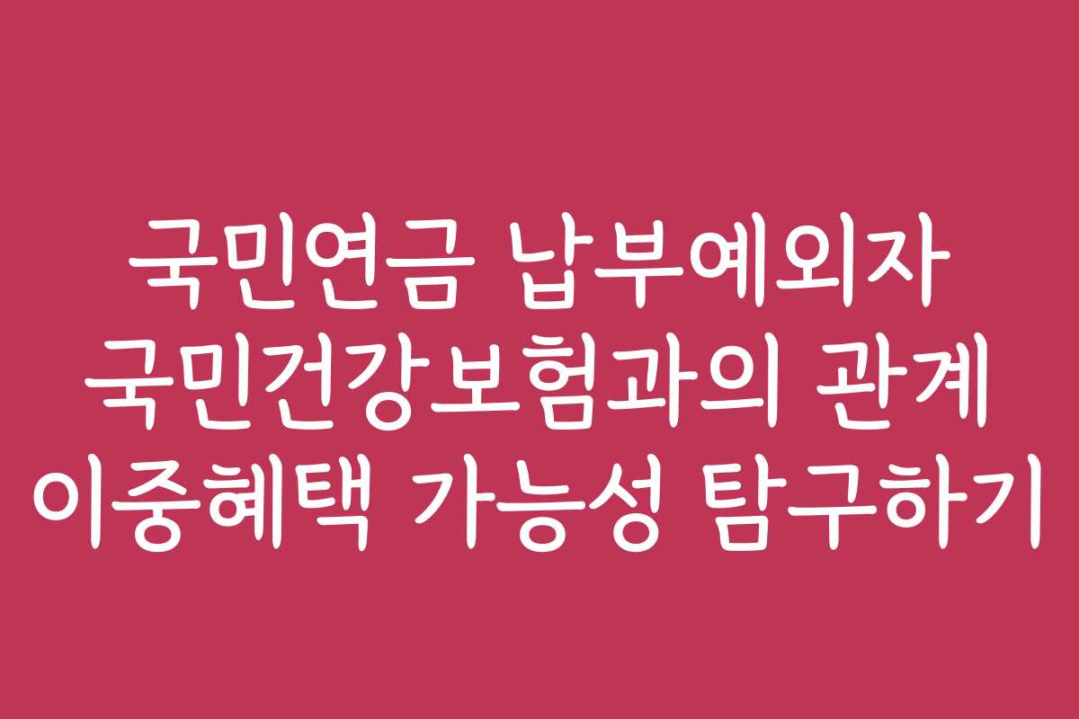국민연금 납부예외자 국민건강보험과의 관계 이중혜택 가능성 탐구하기 국민연금 납부예외자 국민건강보험과의 관계 이중혜택 가능성 탐구하기