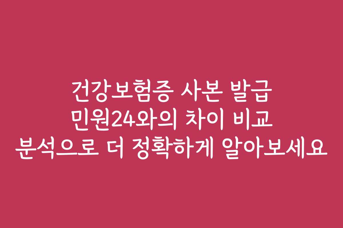 건강보험증 사본 발급 민원24와의 차이 비교 분석으로 더 정확하게 알아보세요 건강보험증 사본 발급 민원24와의 차이 비교 분석으로 더 정확하게 알아보세요