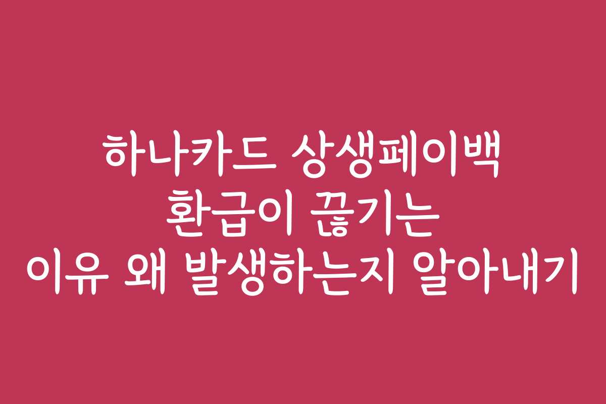 하나카드 상생페이백 환급이 끊기는 이유 왜 발생하는지 알아내기 하나카드 상생페이백 환급이 끊기는 이유 왜 발생하는지 알아내기