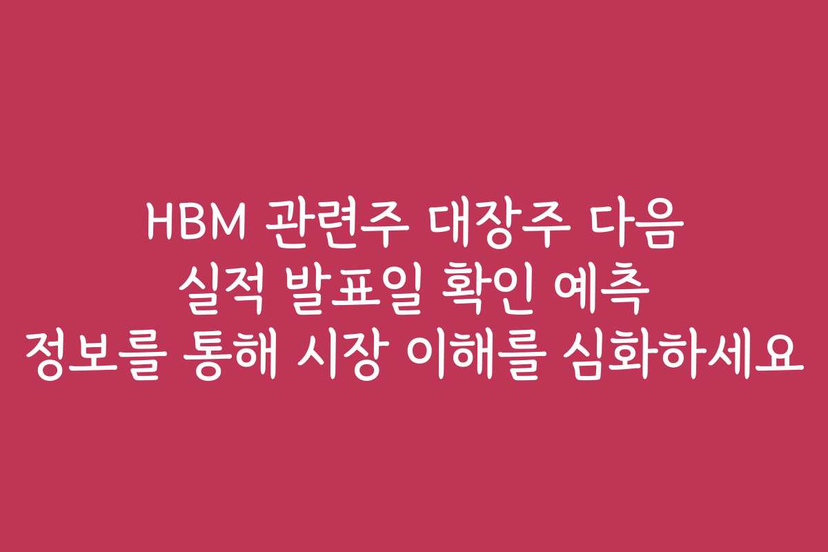 HBM 관련주 대장주 다음 실적 발표일 확인 예측 정보를 통해 시장 이해를 심화하세요