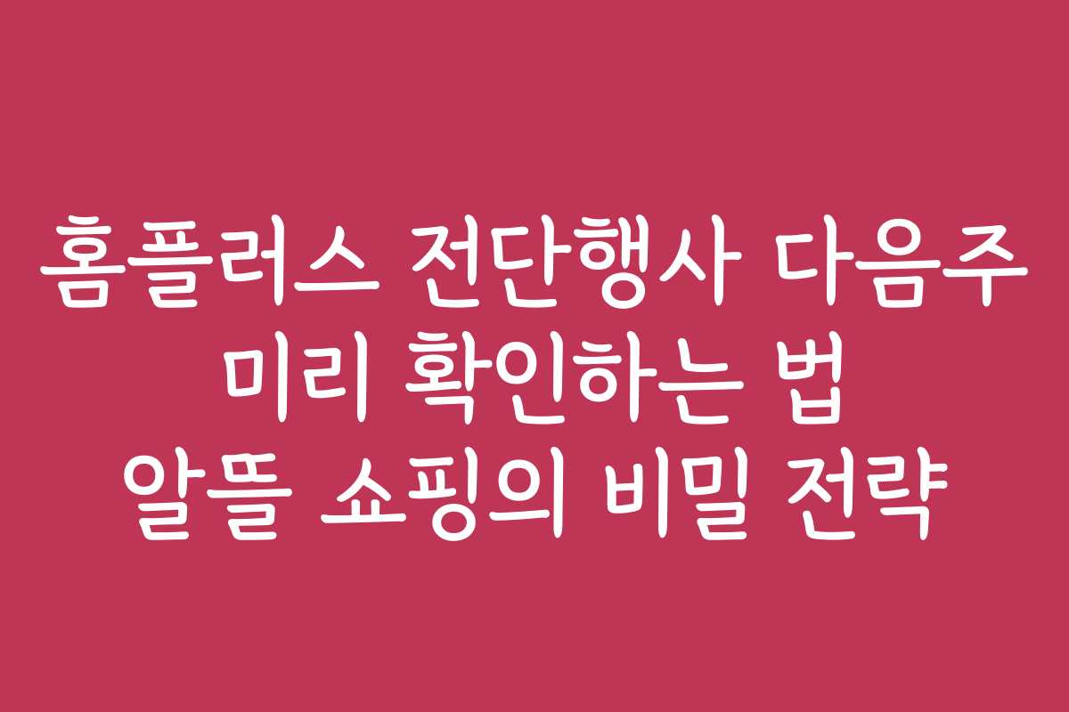 홈플러스 전단행사 다음주 미리 확인하는 법 알뜰 쇼핑의 비밀 전략