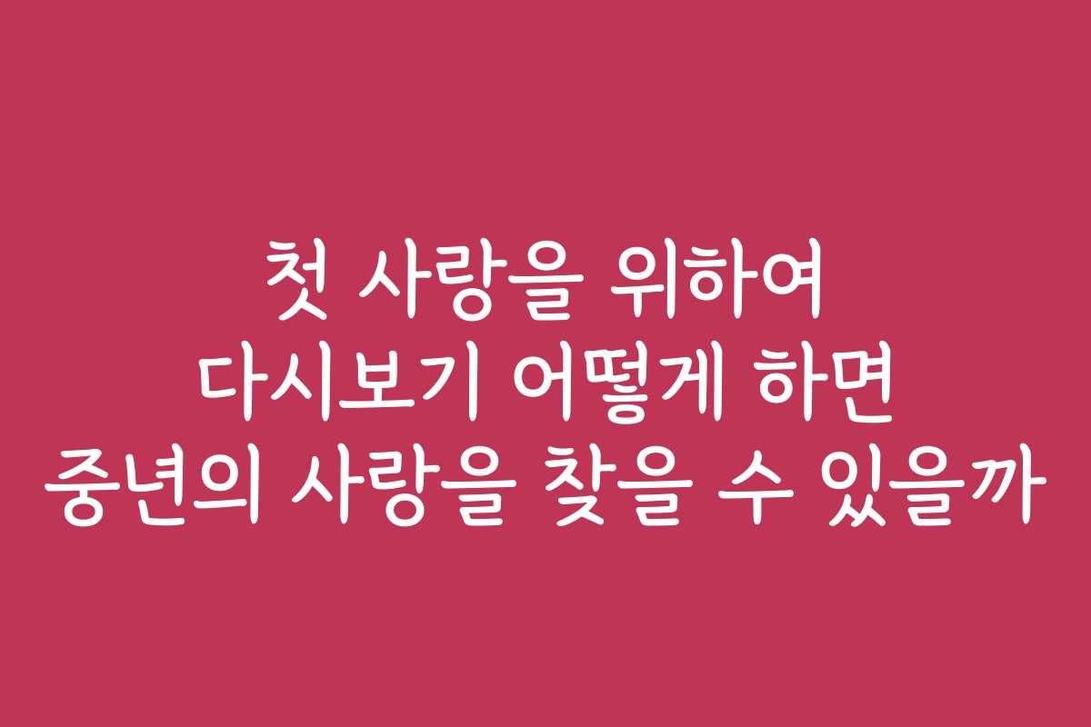 첫 사랑을 위하여 다시보기 어떻게 하면 중년의 사랑을 찾을 수 있을까