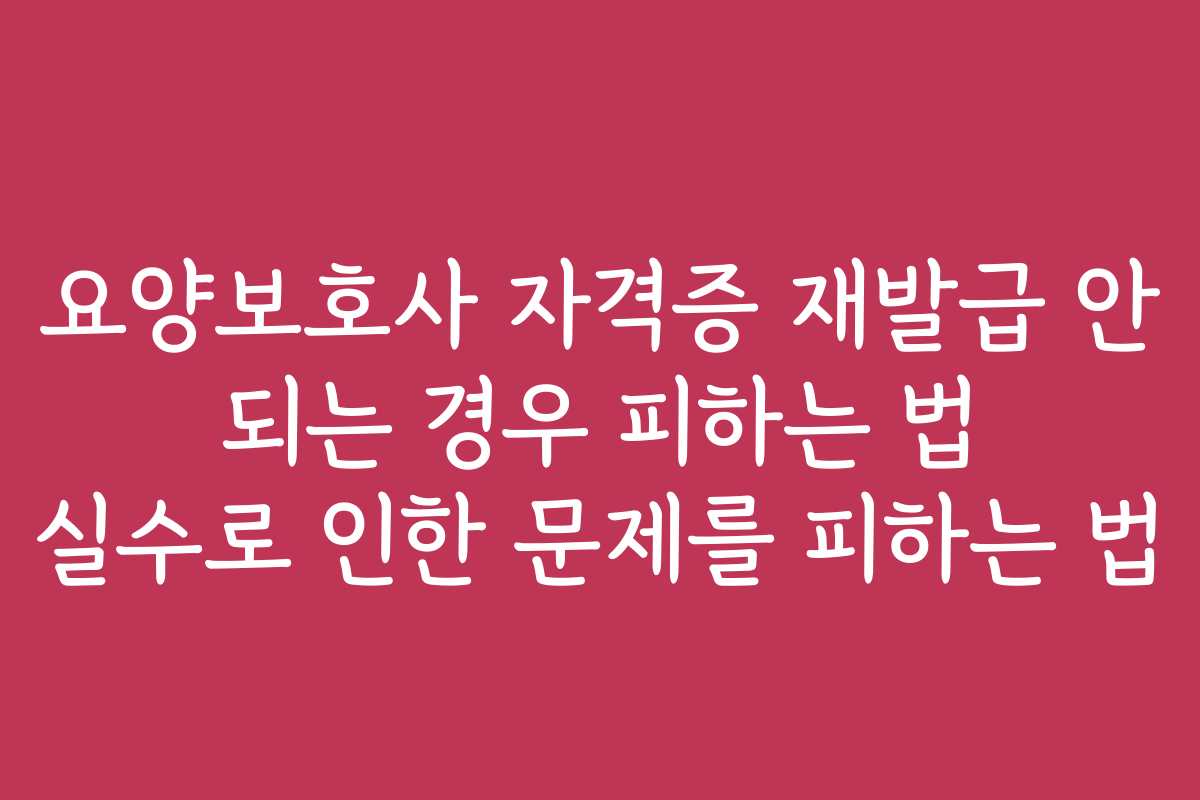 요양보호사 자격증 재발급 안 되는 경우 피하는 법 실수로 인한 문제를 피하는 법