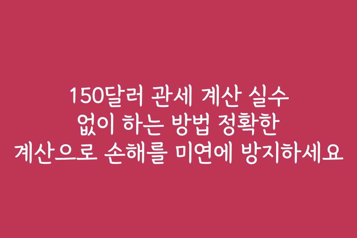 150달러 관세 계산 실수 없이 하는 방법 정확한 계산으로 손해를 미연에 방지하세요