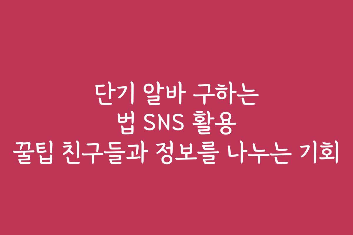 단기 알바 구하는 법 SNS 활용 꿀팁 친구들과 정보를 나누는 기회